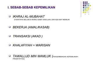 I. SEBAB-SEBAB KEPEMILIKAN IKHRAJ AL-MUBAHAT SYARATNYA BELUM DI IKHRAJ SAMA YANG LAIN, DAN ADA NIAT MEMILIKI BEKERJA (AMAL/KASAB) TRANSAKSI (AKAD ) KHALAFIYAH = WARISAN TAWALLUD MIN MAMLUK ( PENGEMBANGAN KEPEMILIKAN= PRODKTIFITAS) 