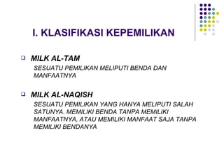 I. KLASIFIKASI KEPEMILIKAN MILK AL-TAM SESUATU PEMILIKAN MELIPUTI BENDA DAN MANFAATNYA MILK AL-NAQISH SESUATU PEMILIKAN YANG HANYA MELIPUTI SALAH SATUNYA. MEMILIKI BENDA TANPA MEMILIKI MANFAATNYA, ATAU MEMILIKI MANFAAT SAJA TANPA MEMILIKI BENDANYA 