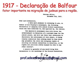 1917 - Declaração de Balfour
fator importante na migração de judeus para a região.




            prof.ademiraquino@gmail...