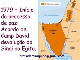 1979 - Início
do processo
de paz:
Acordo de
Camp David
devolução do
Sinai ao Egito.
       prof.ademiraquino@gmail.com
 