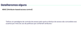 “Define um paradigma de controle de acesso pelo qual os direitos de acesso são concedidos aos
usuários por meio do uso de políticas que combinam atributos.”
ABAC (Attribute-based access control)
Detalharemos alguns
 