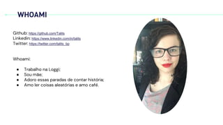 WHOAMI
Github: https://github.com/Talits
Linkedin: https://www.linkedin.com/in/talits
Twitter: https://twitter.com/talits_bp
Whoami:
● Trabalho na Loggi;
● Sou mãe;
● Adoro essas paradas de contar história;
● Amo ler coisas aleatórias e amo café.
 