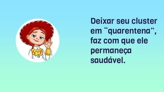Deixar seu cluster
em “quarentena”,
faz com que ele
permaneça
saudável.
 