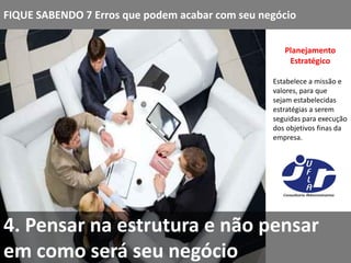 FIQUE SABENDO 7 Erros que podem acabar com seu negócio

                                                    Planejamento
                                                     Estratégico

                                                 Estabelece a missão e
                                                 valores, para que
                                                 sejam estabelecidas
                                                 estratégias a serem
                                                 seguidas para execução
                                                 dos objetivos finas da
                                                 empresa.




4. Pensar na estrutura e não pensar
em como será seu negócio
 