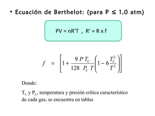 • Ecuación de Berthelot: (para P ≤ 1,0 atm)


                   PV = nR’T , R’ = R x f



                        9 P TC       TC  
                                         2
             f   = 1 +          1 − 6 2  
                       128 PC T 
                                      T 

   Donde:
   TC y PC, temperatura y presión crítica característico
   de cada gas, se encuentra en tablas
 