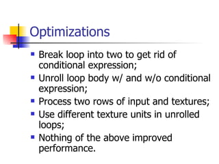Optimizations Break loop into two to get rid of conditional expression; Unroll loop body w/ and w/o conditional expression; Process two rows of input and textures; Use different texture units in unrolled loops; Nothing of the above improved performance. 