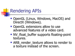 Rendering APIs OpenGL (Linux, Windows, MacOS) and DirectX (Windows). OpenGL extensions allow to use advanced features of a video card. NV_float_buffer supports floating-point textures. ARB_render_texture allows to render to a texture instead of the screen. 