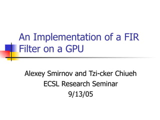 An Implementation of a FIR Filter on a GPU Alexey Smirnov and Tzi-cker Chiueh ECSL Research Seminar 9/13/05 