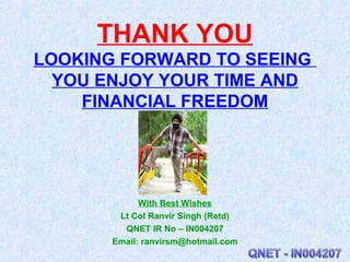 THANK YOU
LOOKING FORWARD TO SEEING
YOU ENJOY YOUR TIME AND
FINANCIAL FREEDOM
With Best Wishes
Lt Col Ranvir Singh (Retd)
...