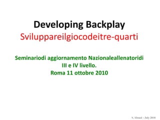 Developing Backplay
 Sviluppareilgiocodeitre-quarti

Seminariodi aggiornamento Nazionaleallenatoridi
                 III e IV livello.
             Roma 11 ottobre 2010




                                          S. Aboud – July 2010
 