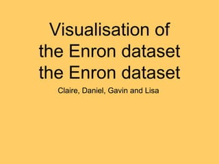 Visualisation of
the Enron dataset
the Enron dataset
Claire, Daniel, Gavin and Lisa
 