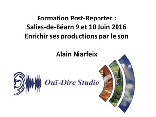 Formation	Post-Reporter	:		
Salies-de-Béarn	9	et	10	Juin	2016	
Enrichir	ses	productions	par	le	son	
Alain	Niarfeix
 