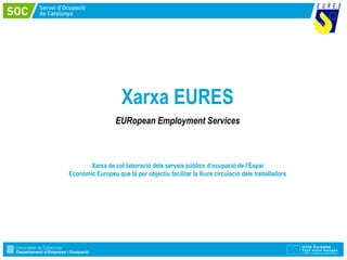 Xarxa EURES
                  EURopean Employment Services



       Xarxa de col·laboració dels serveis públics d’ocupació de l’Espai
Econòmic Europeu que té per objectiu facilitar la lliure circulació dels treballadors
 
