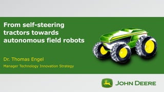 From self-steering
tractors towards
autonomous field robots
Dr. Thomas Engel
Manager Technology Innovation Strategy
 