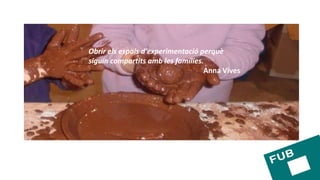 Obrir els espais d'experimentació perquè
siguin compartits amb les famílies.
Anna Vives
 