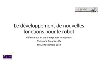 Le développement de nouvelles
fonctions pour le robot
Réflexion sur les cas d’usage avec les capteurs
Christophe Gaviglio – IFV
FIRA 10 décembre 2019
 