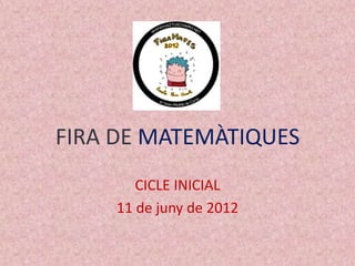 FIRA DE MATEMÀTIQUES
        CICLE INICIAL
     11 de juny de 2012
 