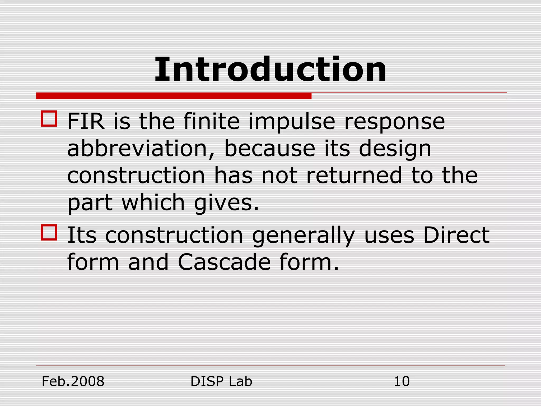 Feb.2008 DISP Lab 10
Introduction
 FIR is the finite impulse response
abbreviation, because its design
construction has not returned to the
part which gives.
 Its construction generally uses Direct
form and Cascade form.
 