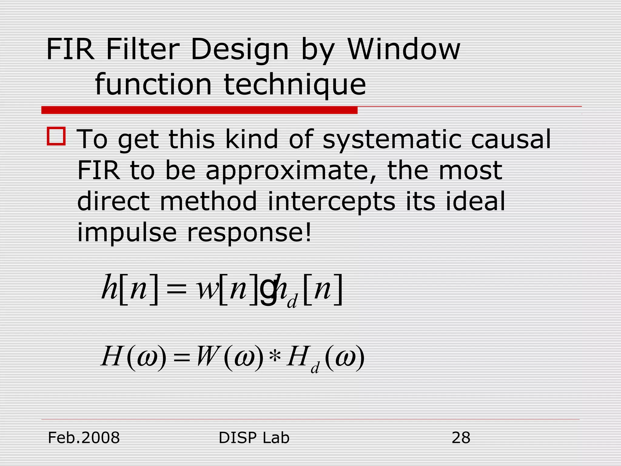 Feb.2008 DISP Lab 28
FIR Filter Design by Window
function technique
 To get this kind of systematic causal
FIR to be approximate, the most
direct method intercepts its ideal
impulse response!
[ ] [ ] [ ]dh n w n h n= g
( ) ( ) ( )dH W Hω ω ω= ∗
 
