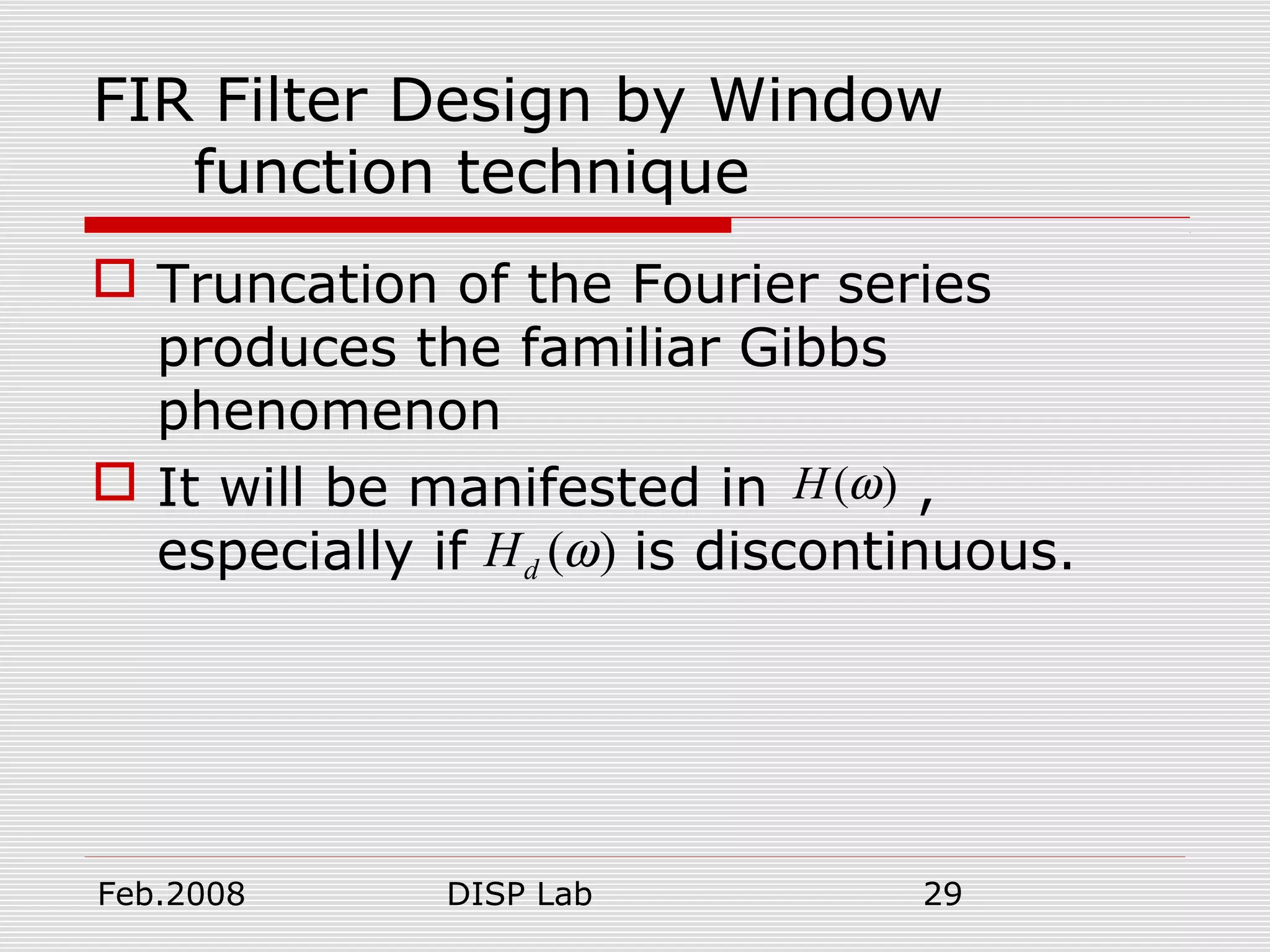 Feb.2008 DISP Lab 29
FIR Filter Design by Window
function technique
 Truncation of the Fourier series
produces the familiar Gibbs
phenomenon
 It will be manifested in ,
especially if is discontinuous.
( )H ω
( )dH ω
 