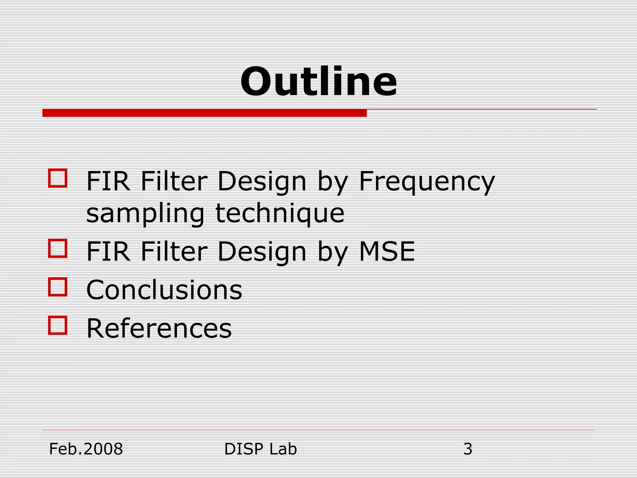 Feb.2008 DISP Lab 3
Outline
 FIR Filter Design by Frequency
sampling technique
 FIR Filter Design by MSE
 Conclusions
 References
 