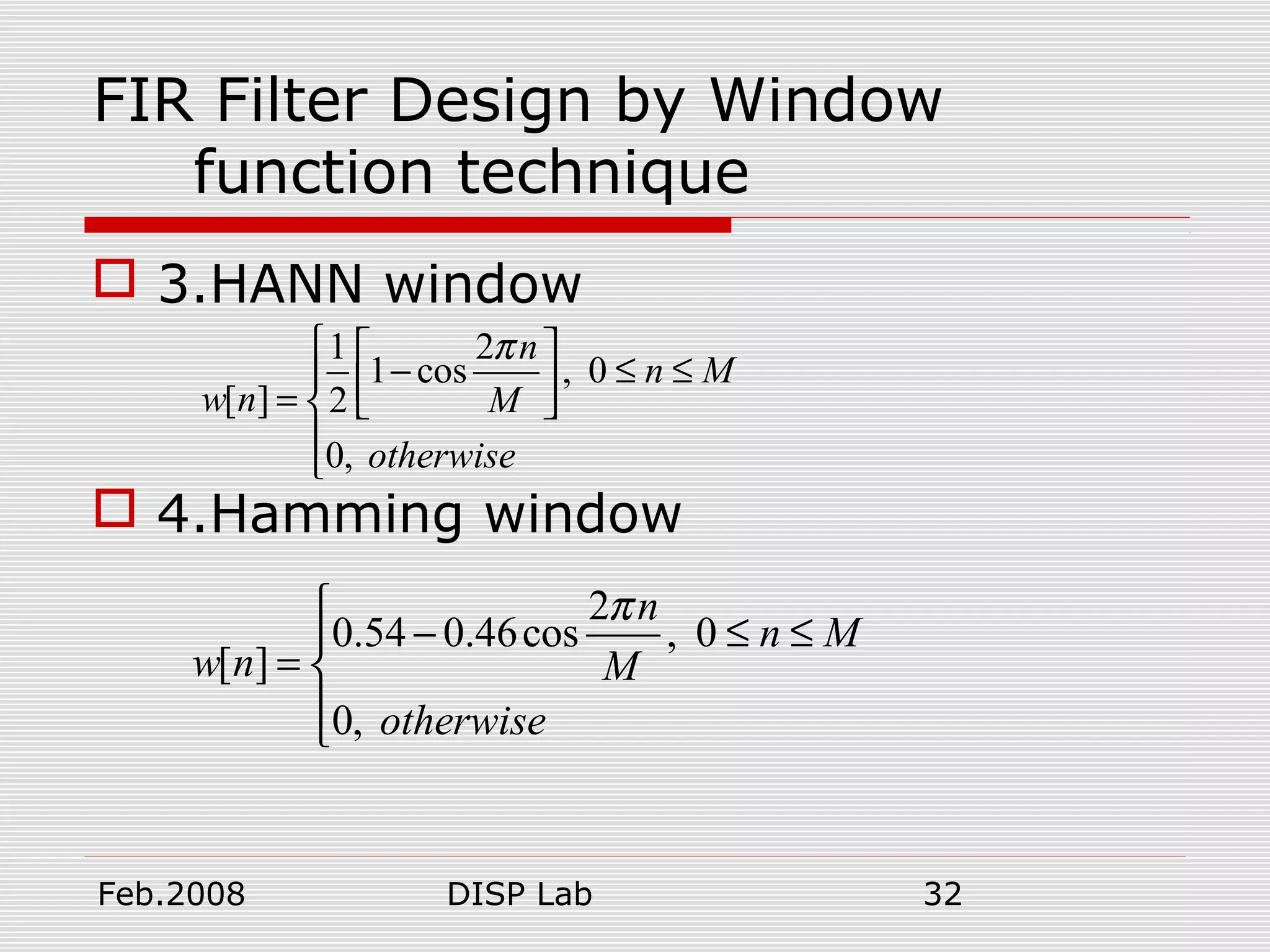 Feb.2008 DISP Lab 32
FIR Filter Design by Window
function technique
 3.HANN window
 4.Hamming window
1 2
1 cos , 0
[ ] 2
0,
n
n M
w n M
otherwise
π  
− ≤ ≤  =  


2
0.54 0.46cos , 0
[ ]
0,
n
n M
w n M
otherwise
π
− ≤ ≤
= 

 