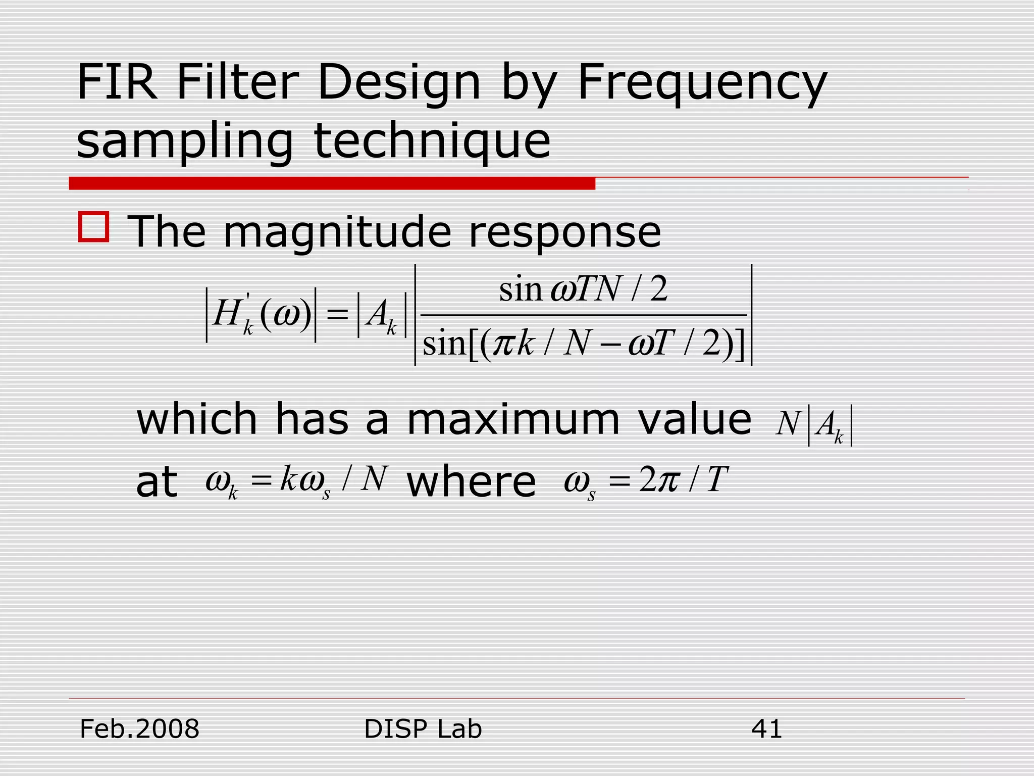 Feb.2008 DISP Lab 41
FIR Filter Design by Frequency
sampling technique
 The magnitude response
which has a maximum value
at where
' sin / 2
( )
sin[( / / 2)]
k k
TN
H A
k N T
ω
ω
π ω
=
−
kN A
/k sk Nω ω= 2 /s Tω π=
 