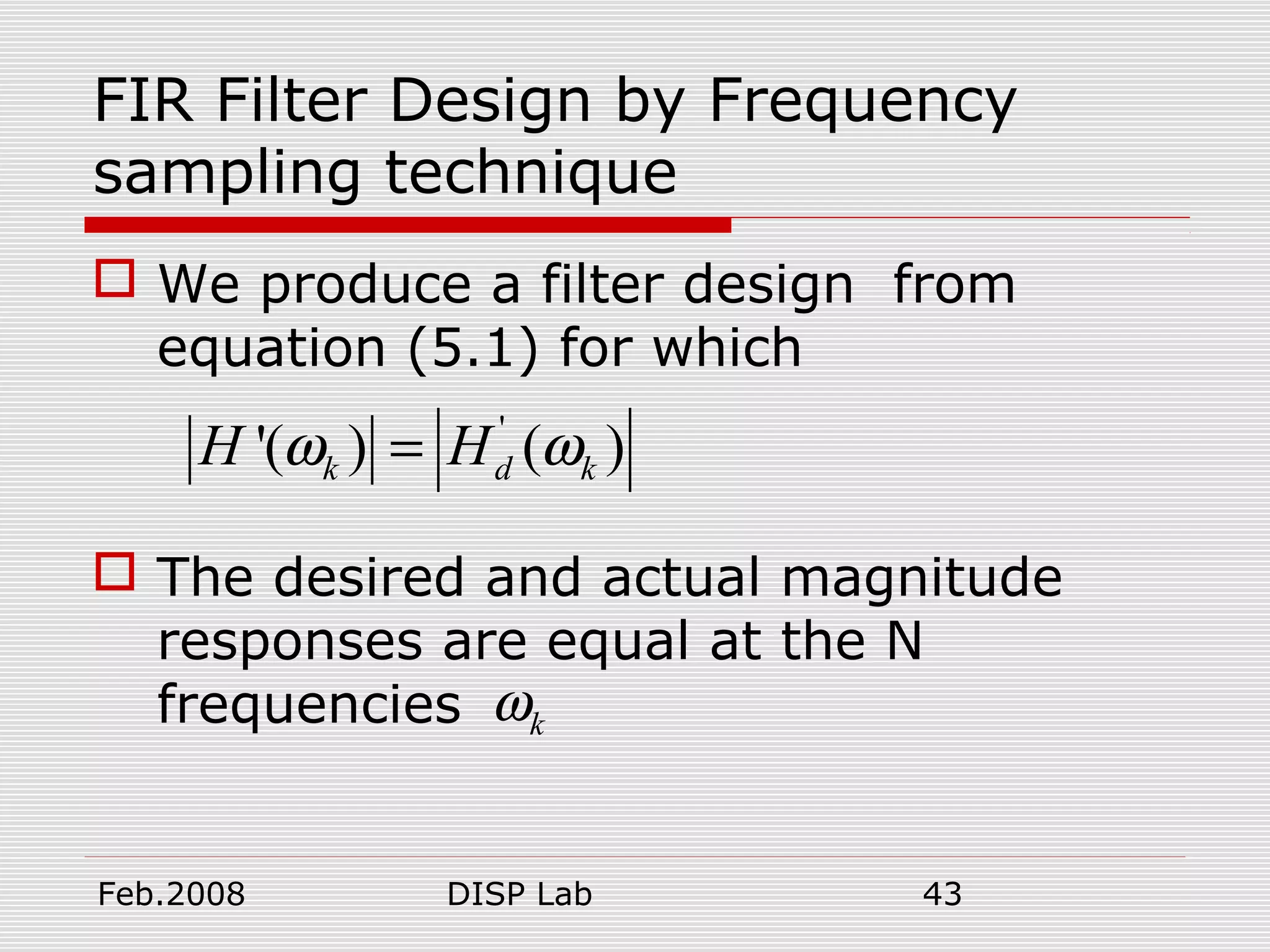 Feb.2008 DISP Lab 43
FIR Filter Design by Frequency
sampling technique
 We produce a filter design from
equation (5.1) for which
 The desired and actual magnitude
responses are equal at the N
frequencies
'
'( ) ( )k d kH Hω ω=
kω
 