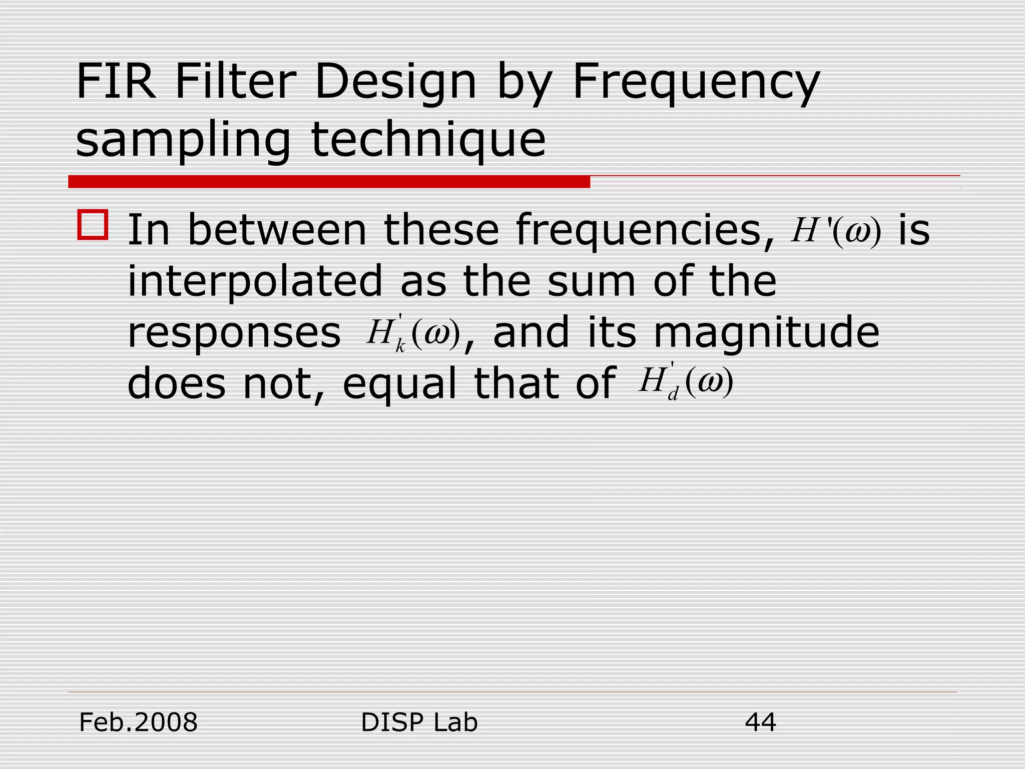 Feb.2008 DISP Lab 44
FIR Filter Design by Frequency
sampling technique
 In between these frequencies, is
interpolated as the sum of the
responses , and its magnitude
does not, equal that of
'( )H ω
'
( )kH ω
'
( )dH ω
 