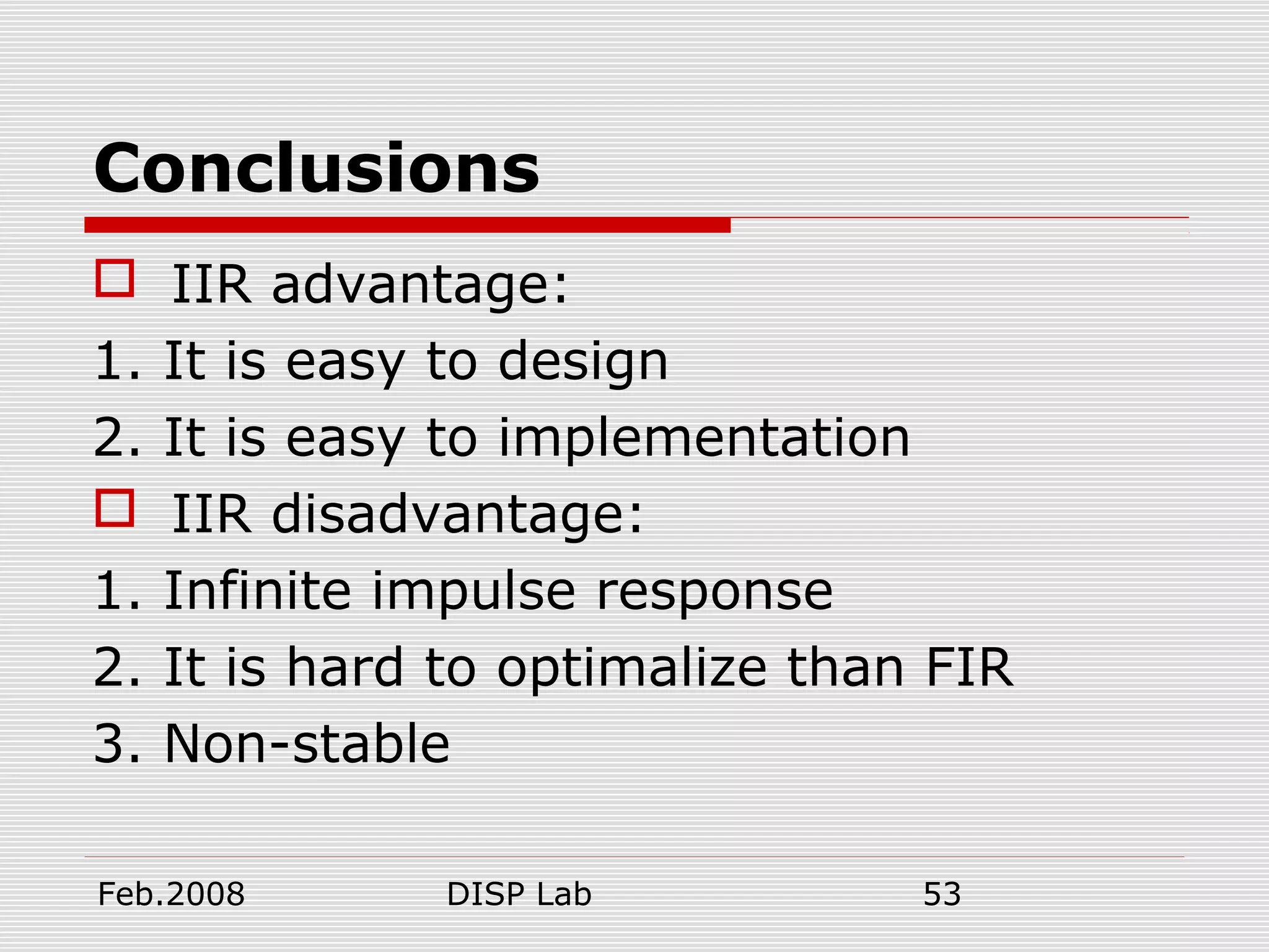 Feb.2008 DISP Lab 53
Conclusions
 IIR advantage:
1. It is easy to design
2. It is easy to implementation
 IIR disadvantage:
1. Infinite impulse response
2. It is hard to optimalize than FIR
3. Non-stable
 