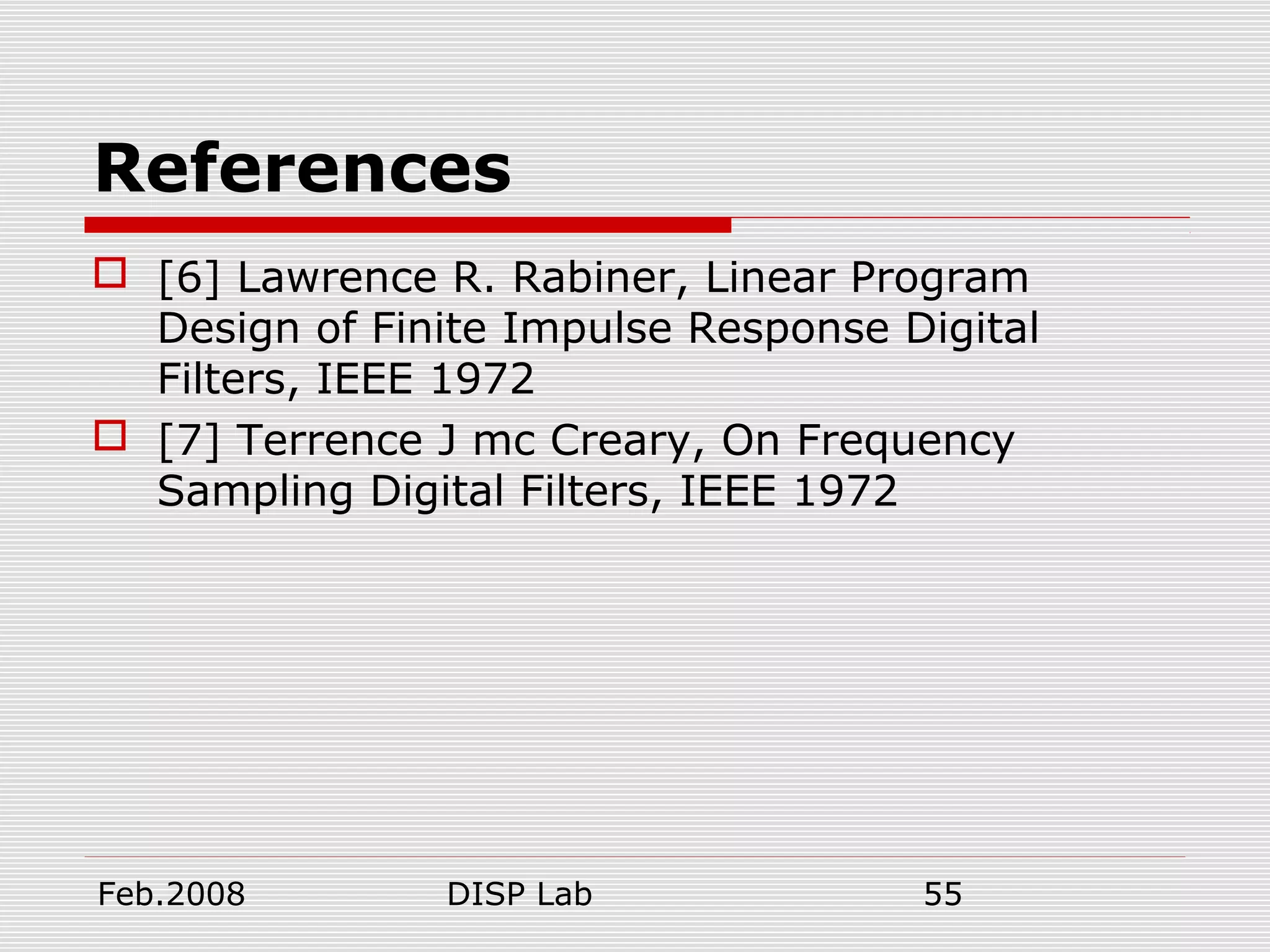 Feb.2008 DISP Lab 55
References
 [6] Lawrence R. Rabiner, Linear Program
Design of Finite Impulse Response Digital
Filters, IEEE 1972
 [7] Terrence J mc Creary, On Frequency
Sampling Digital Filters, IEEE 1972
 