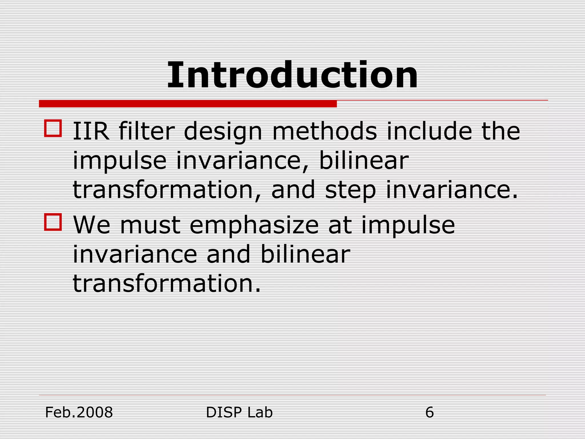 Feb.2008 DISP Lab 6
Introduction
 IIR filter design methods include the
impulse invariance, bilinear
transformation, and step invariance.
 We must emphasize at impulse
invariance and bilinear
transformation.
 
