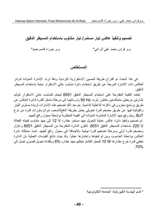 ‫م‬.‫م‬.‫علي‬ ‫محمد‬ ‫فراس‬‫م‬ ،.‫م‬.‫حمي‬ ‫قاسم‬ ‫حوراء‬‫د‬Hawraa Qasim Hameed, Firas Mohammed Ali Al-Raie
- 40 -
‫مستمر‬ ‫تيار‬ ‫عاكس‬ ‫وتنفيذ‬ ‫تصميم‬/‫مت‬ ‫تيار‬‫ناوب‬‫الدقيق‬ ‫المسيطر‬ ‫باستخدام‬
‫م‬.‫م‬.‫الراعي‬ ‫علي‬ ‫محمد‬ ‫فراس‬*‫م‬.‫م‬.‫حميد‬ ‫قاسم‬ ‫حوراء‬*
‫المستخلص‬
‫طريقة‬ ‫اقتراح‬ ‫تم‬ ‫البحث‬ ‫هذا‬ ‫في‬‫اإل‬ ‫لتحسين‬‫المتولدة‬ ‫اإلشارة‬ ‫تردد‬ ‫ودقة‬ ‫الترددية‬ ‫ستقرارية‬‫لدوائر‬
‫المربعة‬ ‫اإلشارة‬ ‫ذات‬ ‫العاكس‬‫مبنية‬ ‫االستقرار‬ ‫عالي‬ ‫مذبذب‬ ‫دائرة‬ ‫استخدام‬ ‫طريق‬ ‫عن‬‫باستخدام‬‫المسيطر‬
‫الدقيق‬.
‫تعتمد‬‫ال‬‫تقنية‬‫المقترحة‬‫الدقيق‬ ‫المسيطر‬ ‫استخدام‬ ‫على‬1504‫لتوليد‬ ‫االستقرار‬ ‫عالي‬ ‫كمذبذب‬ ‫ليعمل‬
‫بتردد‬ ‫بالطور‬ ‫متعاكستين‬ ‫مربعتين‬ ‫إشارتين‬50 Hz‫وإرسالهما‬‫القدرة‬ ‫مشغل‬ ‫مرحلة‬ ‫إلى‬‫العاكس‬ ‫لدائرة‬‫عن‬
‫الدائمية‬ ‫الداخلية‬ ‫ذاكرته‬ ‫في‬ ‫مخزون‬ ‫برنامج‬ ‫طريق‬.‫الت‬ ‫مستوى‬ ‫لزيادة‬ ‫اإلشارات‬ ‫هذه‬ ‫تضخيم‬ ‫ذلك‬ ‫بعد‬ ‫يتم‬‫يار‬
‫الدفع‬ ‫بطريقة‬ ‫يعمل‬ ‫تحويلي‬ ‫قدرة‬ ‫مضخم‬ ‫طريق‬ ‫عن‬ ‫فيها‬ ‫والفولتية‬/‫نوع‬ ‫من‬ ‫قدرة‬ ‫بترانزستورات‬ ‫السحب‬
BJT.‫المت‬ ‫اإلشارة‬ ‫جهد‬ ‫رفع‬ ‫ويتم‬‫ناوبة‬‫للجهد‬ ‫رافع‬ ‫محول‬ ‫بواسطة‬ ‫المطلوبة‬ ‫القيمة‬ ‫الى‬ ‫المتولدة‬.
‫مقداره‬ ‫مستمر‬ ‫جهد‬ ‫لتحويل‬ ‫عملية‬ ‫عاكس‬ ‫دائرة‬ ‫وتنفيذ‬ ‫تصميم‬ ‫تم‬12 V‫مت‬ ‫جهد‬ ‫إلى‬‫ن‬‫اوب‬‫الفعالة‬ ‫قيمته‬
220 V‫الدقيق‬ ‫المسيطر‬ ‫باستخدام‬8051.‫الدقيق‬ ‫المسيطر‬ ‫من‬ ‫المقترحة‬ ‫الدائرة‬ ‫تتكون‬8051‫وعازل‬
‫للجهد‬ ‫رافع‬ ‫محول‬ ‫إلى‬ ‫باإلضافة‬ ‫نهائية‬ ‫قدرة‬ ‫تضخيم‬ ‫ومرحلة‬ ‫أولي‬ ‫قدرة‬ ‫ومضخم‬.‫تم‬‫ت‬‫دائرة‬ ‫محاكاة‬
‫عمليا‬ ‫واختبارها‬ ‫تنفيذها‬ ‫ثم‬ ‫ومن‬ ‫الحاسوب‬ ‫بواسطة‬ ‫العاكس‬.‫الدائرة‬ ‫بأن‬ ‫العملية‬ ‫القياسات‬ ‫نتائج‬ ‫بينت‬ ‫وقد‬
‫مقدارها‬ ‫خرج‬ ‫قدرة‬ ‫تعطي‬10 W‫مقداره‬ ‫جهد‬ ‫بتنظيم‬ ‫الكامل‬ ‫للحمل‬8%‫إلى‬ ‫تصل‬ ‫قصوى‬ ‫تحويل‬ ‫وبكفاءة‬
70%.
*‫التكنولوجية‬ ‫الجامعة‬ ،‫الكهربائية‬ ‫الهندسة‬ ‫قسم‬
 