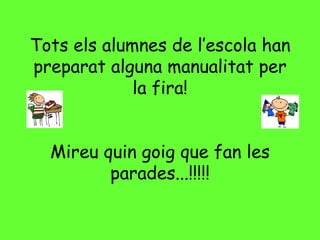 Tots els alumnes de l’escola han
preparat alguna manualitat per
             la fira!


  Mireu quin goig que fan les
         parades...!!!!!
 