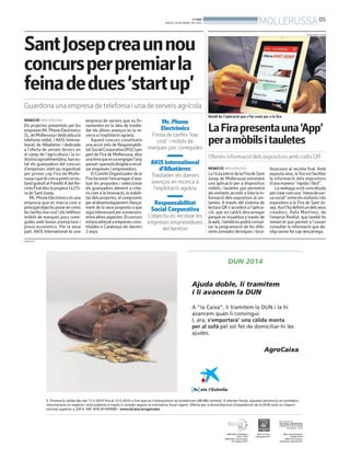 BONDIA
DIJOUS, 20 DE MARÇ DEL 2014
05
MOLLERUSSA
PUBLICITAT
Detall de l’aplicació que s’ha creat per a la fira
LaFirapresentauna‘App’
peramòbilsitauletes
Ofereix informació dels expositors amb codis QR
REDACCIÓ. MOLLERUSSA
La142aediciódelaFiradeSant
Josep de Mollerussa estrenarà
una aplicació per a dispositius
mòbils i tauletes que permetrà
als visitants accedir a tota la in-
formació dels expositors al cer-
tamen. A través del sistema de
lectura QR s’accedirà a l’aplica-
ció, que no caldrà descarregar
perquè es visualitza a través de
laweb,itambéespodràconsul-
tar la programació de les dife-
rents jornades tècniques i loca-
litzacions al recinte firal. Amb
aquesta eina, la fira vol facilitar
la informació dels expositors
d’una manera ‘’ràpida i fàcil’’.
La webapp està concebuda
percrearcomuna‘’menadexar-
xasocial’’entreelsvisitantsiels
expositors a la Fira de Sant Jo-
sep.Aixíl’hadefinitundelsseus
creadors, Rafa Martínez, de
l’emprsa ResKyt, que també ha
remarcat que permet a l’usuari
consultar la informació que de-
sitja sense fer cap descàrrega.
ORIOL BOSCH (ACN)
REDACCIÓ. MOLLERUSSA
Els projectes presentats per les
empresesMr.PhoneElectrònics
SL,deMollerussaidedicadaala
telefonia mòbil, i AKIS Interna-
tional, de Albatàrrec i dedicada
a l’oferta de serveis tècnics en
el camp de l’agricultura i la in-
dústriaagroalimentària,hanes-
tat els guanyadors del concurs
d’empreses start-up organitzat
per primer cop Fira de Molle-
russaiquetécomapremiunes-
tand gratuït al PavellóAdel Re-
cinteFiraldinslapropera142Fi-
ra de Sant Josep.
Mr.PhoneElectrònicsésuna
empresa que es marca com a
principalobjectiuposarencomú
les tarifes lowcost i els telèfons
mòbils de marques pocs cone-
gudes amb bones prestacions i
preus econòmics. Per la seva
part, AKIS International és una
Mr. Phone
Electrònics
Firma de tarifes ‘low
cost’ i mòbils de
marques poc conegudes
AKIS International
d’Albatàrrec
Traslladen els darrers
avenços en recerca a
l’explotació agrària
Responsabilitat
Social Corporativa
L’objectiu és recolzar les
empreses emprenedores
del territori
SantJosepcreaunnou
concursperpremiarla
feinadedues‘startup’
Guardona una empresa de telefonia i una de serveis agrícola
empresa de serveis que es fo-
namenten en la idea de traslla-
dar els últims avenços en la re-
cerca a l’explotació agrària.
Aquest concurs constitueix
una acció més de Responsabili-
tatSocialCorporativa(RSC)per
part de Fira de Mollerussa, dins
unalíniaqueesvaengegarl’any
passatiqueestàdirigidaarecol-
zar empreses i emprenedors.
El Comitè Organitzador de la
Fira ha estat l’encarregat d’ava-
luar les propostes i seleccionar
els guanyadors atenent a crite-
ris com a la innovació, la viabili-
tat dels projectes, el compromís
peraldesenvolupamentillança-
ment de la seva proposta o que
siguiinteressantperainversors,
entrealtresaspectes.Elconcurs
estavaadreçataempresescons-
tituïdes a Catalunya els darrers
3 anys.
 