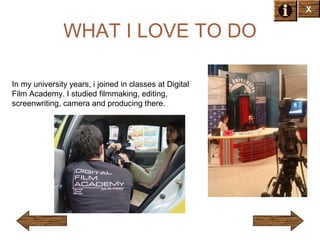 X

WHAT I LOVE TO DO
In my university years, i joined in classes at Digital
Film Academy. I studied filmmaking, editing,
screenwriting, camera and producing there.

 
