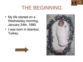 X

THE BEGINNING
• My life started on a
Wednesday morning,
January 24th, 1990.
• I was born in Istanbul,
Turkey.

 