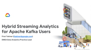 © 2021 Google LLC. All rights reserved.
Hybrid Streaming Analytics
for Apache Kafka Users
Firat Tekiner (ftekiner@google.com)
EMEA Data Analytics Practice Lead
 
