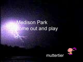 Medison Park <br />come out andplay<br />muttertier<br />