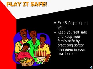 PLAY IT SAFE! Fire Safety is up to you!! Keep yourself safe and keep your family safe by practicing safety measures in your own home!! 
