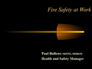 Fire Safety at Work




Paul Bullows MIFPO, MIIRSM
Health and Safety Manager
 