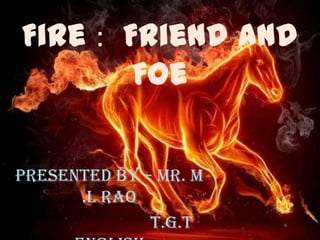 Fire : Friend And
Foe
Presented by – Mr. M
.L Rao
T.G.T
 