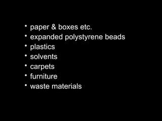 • paper & boxes etc.
• expanded polystyrene beads
• plastics
• solvents
• carpets
• furniture
• waste materials
 