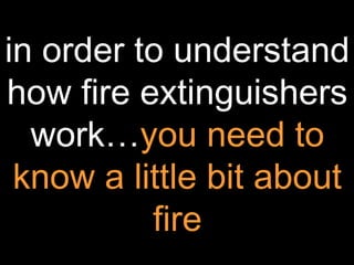 in order to understand
how fire extinguishers
work…you need to
know a little bit about
fire
 