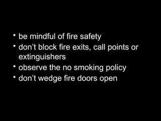 • be mindful of fire safety
• don’t block fire exits, call points or
extinguishers
• observe the no smoking policy
• don’t wedge fire doors open
 
