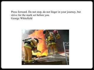 Press forward. Do not stop, do not linger in your journey, but
strive for the mark set before you.
George Whitefield

 