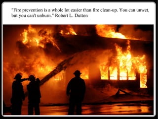 "Fire prevention is a whole lot easier than fire clean-up. You can unwet,
but you can't unburn." Robert L. Dutton

 