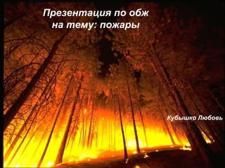 Презентация по обж 
на тему: пожары 
Кубышко Любовь 
 