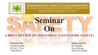 Seminar
On
A BRIEF REVIEW OF INDUSTRIAL SAFETY(FIRE SAFETY)
Presented By
Chandra Shekhar
M.Tech 1st Year
15001505003
Supervised By
Ms. Sunanda
Asst. Professor
DCRUST, Murthal
1
 