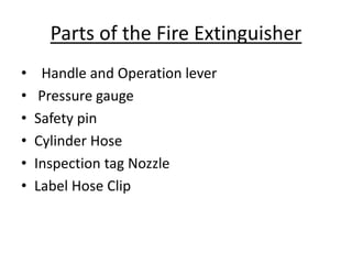 Parts of the Fire Extinguisher
• Handle and Operation lever
• Pressure gauge
• Safety pin
• Cylinder Hose
• Inspection tag Nozzle
• Label Hose Clip
 